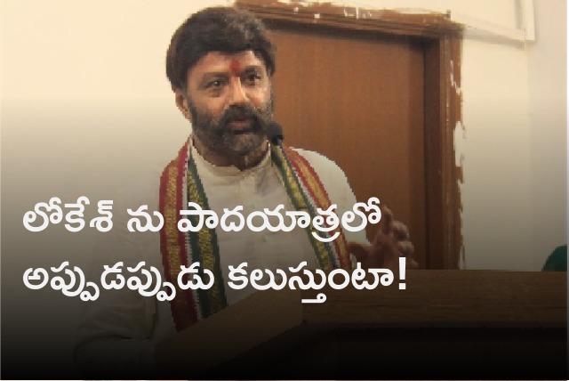 Balakrishna says he will often visits Nara Lokesh while Yuvagalam Padayatra 