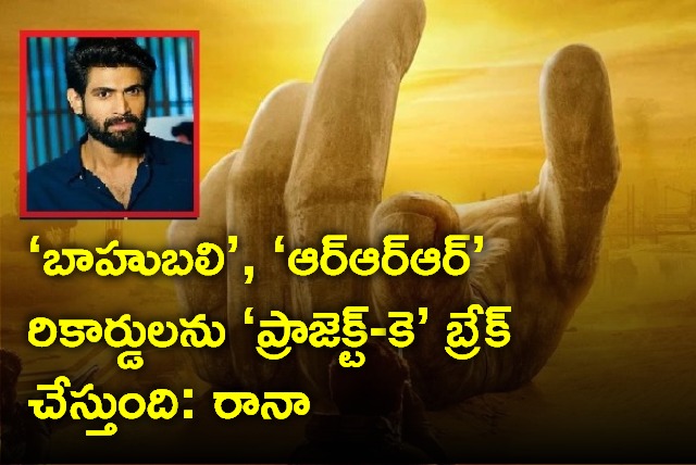 rana daggubati says project k will break boundaries of baahubali and rrr