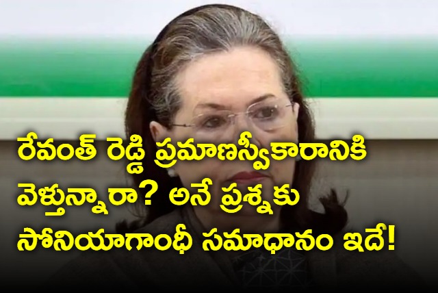 Sonia Gandhi is coming to Hyderabad for Revanth Reddy swearing in ceremony