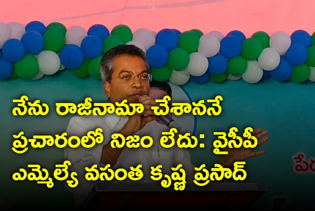 There is no truth in the campaign that I have resigned says YCP MLA Vasantha Krishna Prasad