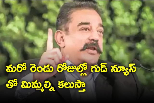 Good News In 2 Days Says Kamal Haasan