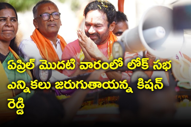 Lok Sabha elections will be in April 1st week says Kishan Reddy